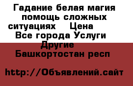 Гадание белая магия помощь сложных ситуациях  › Цена ­ 500 - Все города Услуги » Другие   . Башкортостан респ.